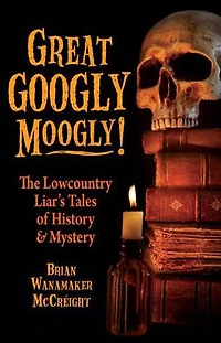 Great Googly Moogly!: The Lowcountry Liar's Stories Of History And Mystery