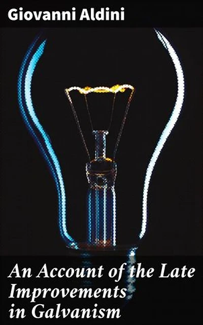 An Account of the Late Improvements in Galvanism: Enriched edition. Exploring the Shocking World of Galvanism and Electricity in 19th Century Medical Research