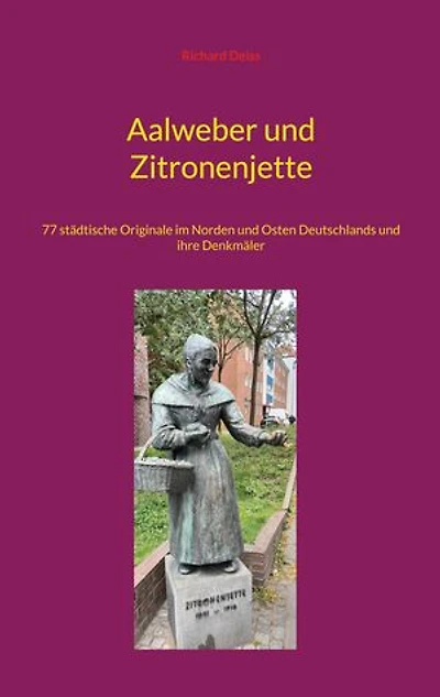Aalweber und Zitronenjette: 77 städtische Originale im Norden und Osten Deutschlands und ihre Denkmäler