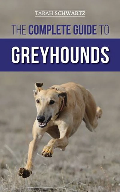 The Complete Guide to Greyhounds: Finding, Raising, Training, Exercising, Socializing, Properly Feeding and Loving Your New Greyhound Dog
