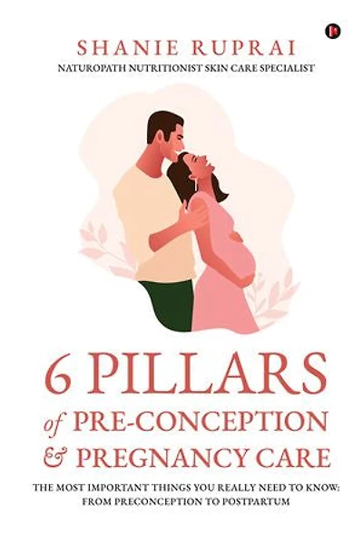 6 Pillars of PreConception & Pregnancy Care: The Most Important things you really need to know: From Preconception to Postpartum