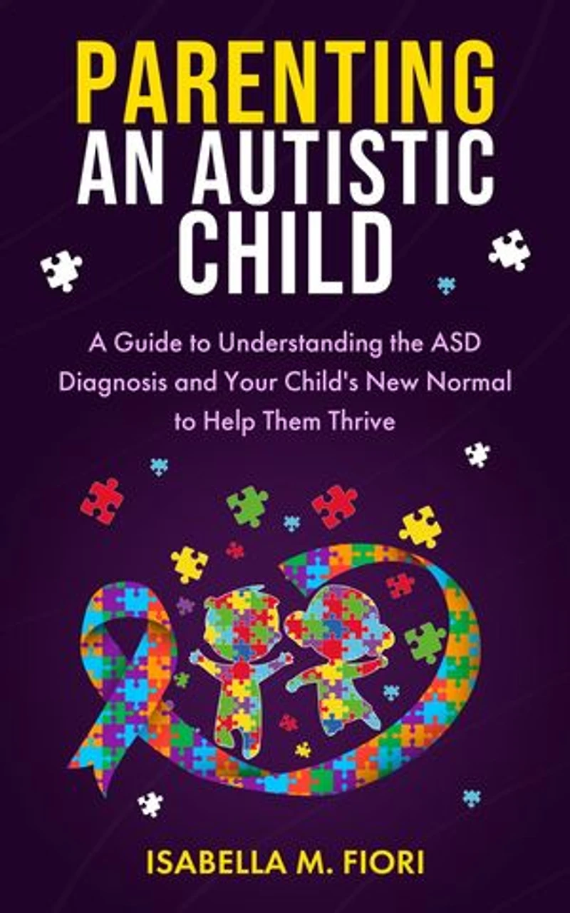 Parenting an Autistic Child: A Guide to Understanding the ASD Diagnosis and Your Child's New Normal to Help Them Thrive