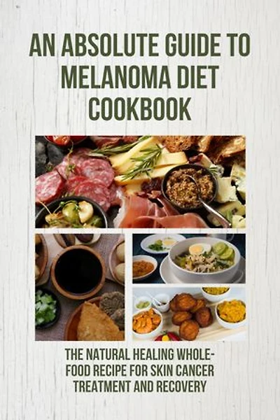 An Absolute Guide to Melanoma Diet Cookbook:: The Natural Healing Whole-Food Recipe for Skin Cancer treatment and recovery