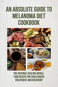 An Absolute Guide to Melanoma Diet Cookbook:: The Natural Healing Whole-Food Recipe for Skin Cancer treatment and recovery