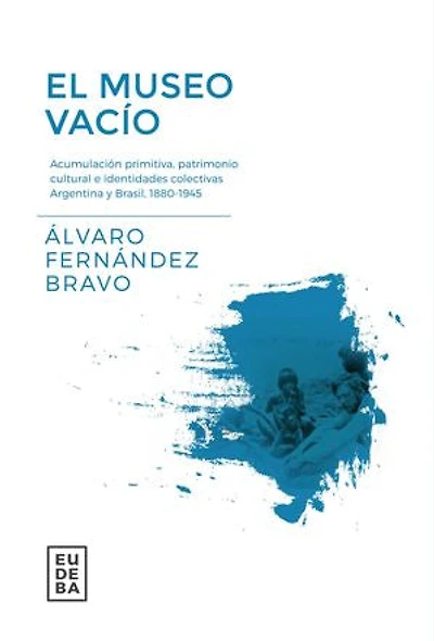 El museo vacío: Acumulación primitiva, patrimonio cultural e identidades colectivas Argentina y Brasil 1880-1945