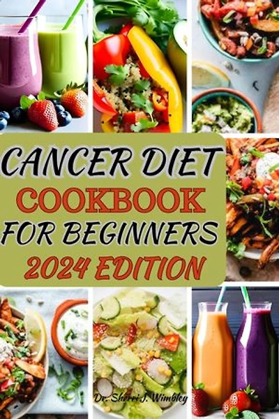 CANCER DIET COOKBOOK FOR BEGINNERS 2024: Delicious and Healing Recipes to Support Your Wellness Journey with Cancer-Fighting Ingredients, Easy-to-Follow Instructions, and Nutritional Guidance