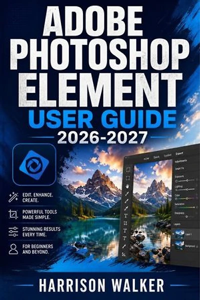 Adobe Photoshop Element User Guide 2026-2027: A Complete Step-by-Step Manual for Beginners and Professionals