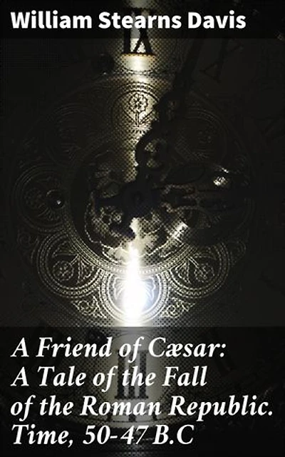 A Friend of Cæsar: A Tale of the Fall of the Roman Republic. Time, 50-47 B.C: A gripping portrayal of Roman turmoil and political treachery