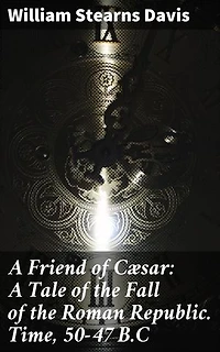 A Friend of Cæsar: A Tale of the Fall of the Roman Republic. Time, 50-47 B.C: A gripping portrayal of Roman turmoil and political treachery