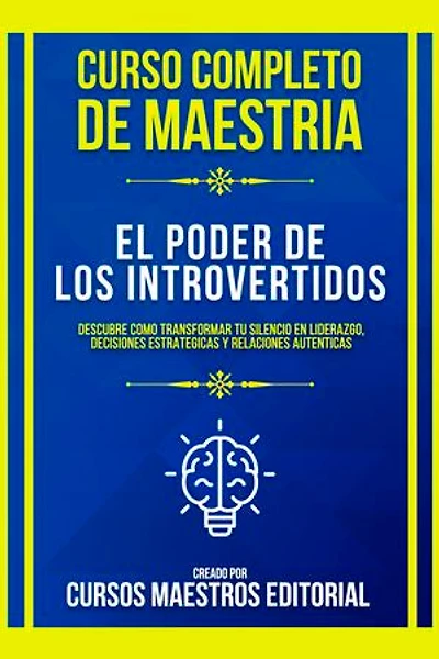 Curso Completo De Maestria El Poder De Los Introvertidos: Descubre Como Transformar Tu Silencio En Liderazgo, Decisiones Estrategicas Y Relaciones Autenticas