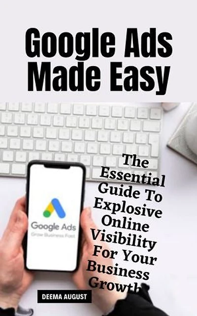 Google Ads Made Easy: The Essential Guide To Explosive Online Visibility For Your Business Growth