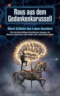 Raus aus dem Gedankenkarussell: Wenn Grübeln das Leben blockiert: Wie Sie übermäßiges Nachdenken stoppen, im Moment ankommen und wieder aktiv statt reaktiv leben