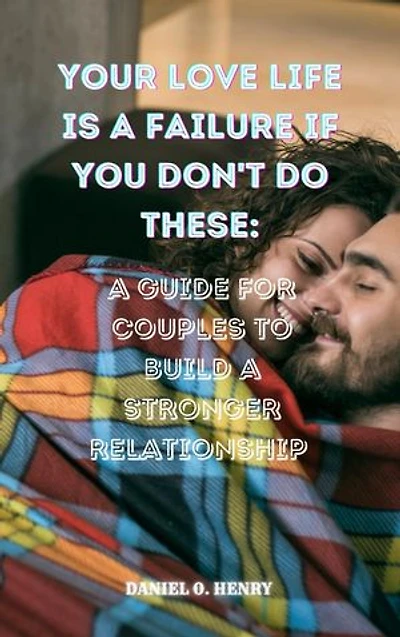 YOUR LOVE IS A FAILURE IF YOU DON'T DO THESE: A guide for couples to build a stronger relationship