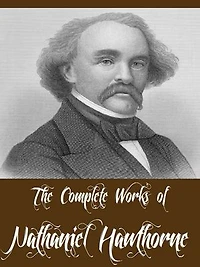 The Complete Works of Nathaniel Hawthorne (69 Complete Works Including A Wonder Book, Twice Told Tales, The Scarlet Letter, The House of Seven Gables, Tanglewood Tales, Main Street And More)