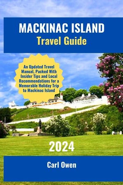 MACKINAC ISLAND TRAVEL GUIDE 2024: An Updated Travel Manual, Packed With Insider Tips and Local Recommendations for a Memorable Holiday Trip to Mackinac Island