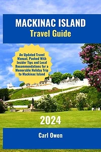 MACKINAC ISLAND TRAVEL GUIDE 2024: An Updated Travel Manual, Packed With Insider Tips and Local Recommendations for a Memorable Holiday Trip to Mackinac Island