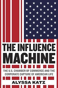 The Influence Machine: U.s. Chamber Of Commerce And Corporate Capture American Life