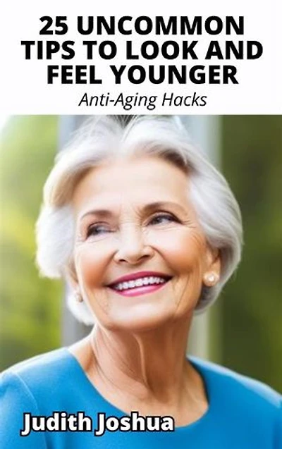 25 Uncommon Tips To Look and Feel Younger: Anti-Aging Hacks
