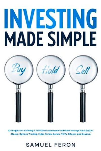 Investing Made Simple: Strategies for Building a Profitable Investment Portfolio through Real Estate, Stocks, Options Trading, Index Funds, Bonds, REITs, Bitcoin, and Beyond.