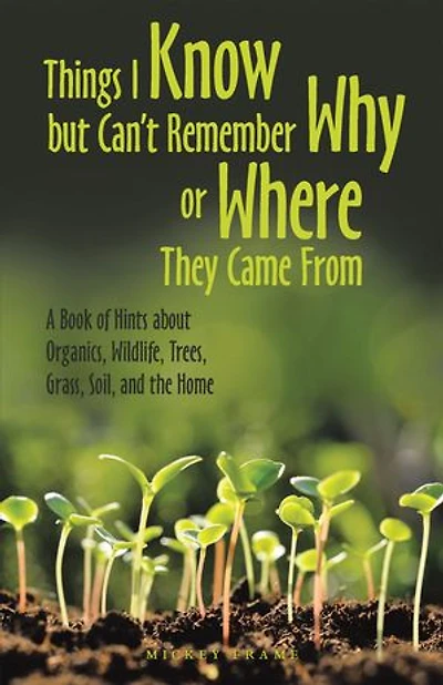 Things I Know but Can’t Remember Why or Where They Came From: A Book of Hints About Organics, Wildlife, Trees, Grass, Soil, and the Home