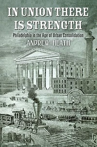 Union There Is Strength: Philadelphia The Age Of Urban Consolidation