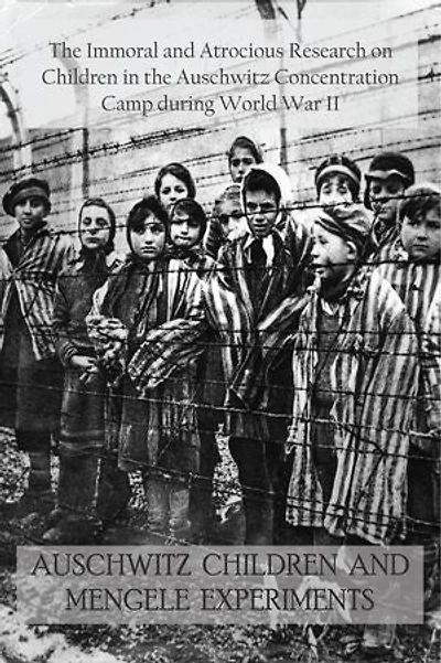 Auschwitz Children and Mengele Experiments: The Immoral and Atrocious Research on Children in the Auschwitz Concentration Camp during World War II