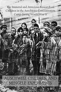Auschwitz Children and Mengele Experiments: The Immoral and Atrocious Research on Children in the Auschwitz Concentration Camp during World War II