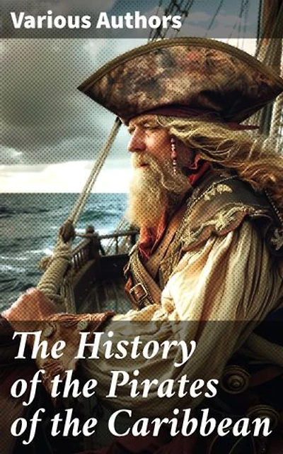 The History of the Pirates of the Caribbean: Enriched edition. History of Piracy & True Accounts of the Most Notorious Pirates