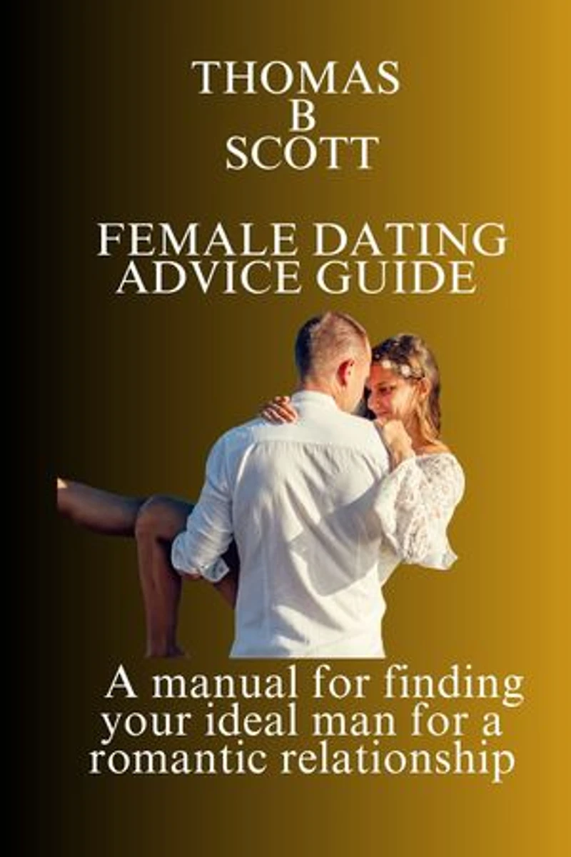 FEMALE DATING ADVICE GUIDE: A manual for finding your ideal man for a romantic relationship