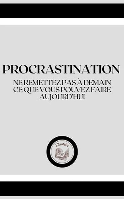 PROCRASTINATION: NE REMETTEZ PAS Á DEMAIN, CE QUE VOUS POUVEZ FAIRE AUJOURD'HUI
