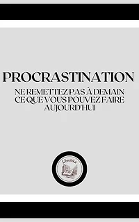 PROCRASTINATION: NE REMETTEZ PAS Á DEMAIN, CE QUE VOUS POUVEZ FAIRE AUJOURD'HUI
