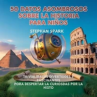 50 Datos Asombrosos Sobre La Historia Para Niños: Curiosidades Divertidas Y Fascinantes Para Despertar La Curiosidad Por La Historia!