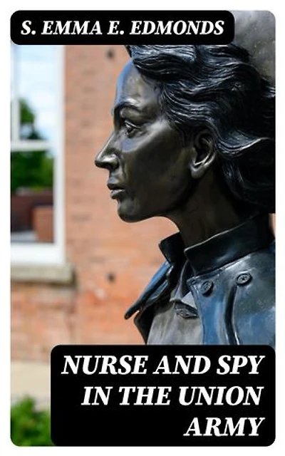 Nurse and Spy in the Union Army: Enriched edition. The Adventures and Experiences of a Woman in Hospitals, Camps, and Battle-Fields