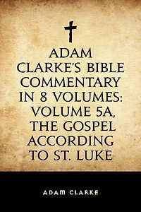 Adam Clarke's Bible Commentary in 8 Volumes: Volume 5A, The Gospel According to St. Luke