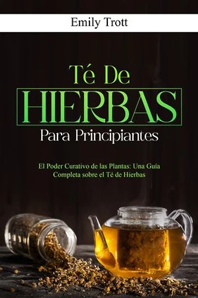 Té De Hierbas para principiantes: El Poder Curativo de las Plantas: Una Guía Completa sobre el Té de Hierbas