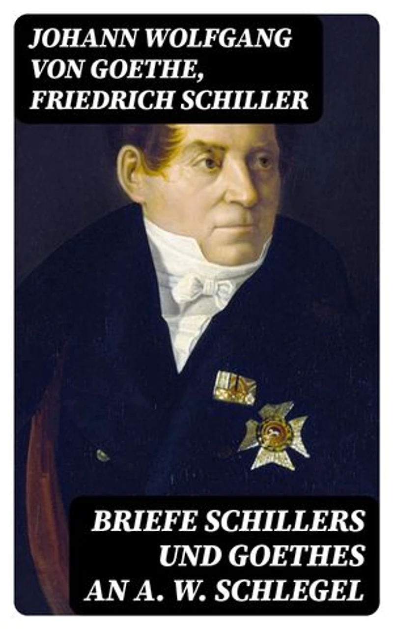 Briefe Schillers und Goethes an A. W. Schlegel: Bereicherte Ausgabe. Aus den Jahren 1795 bis 1801, und 1797 bis 1824, nebst einem Briefe Schlegels an Schiller