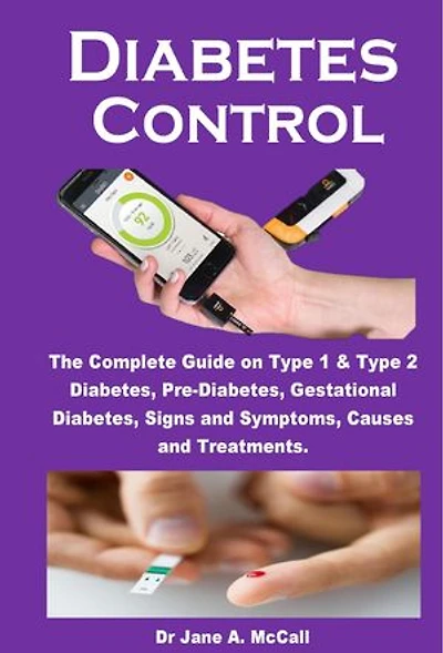 Diabetes Control: The Complete Guide on Type 1 & Type 2 Diabetes, Pre-Diabetes, Gestational Diabetes, Signs and Symptoms, Causes and Treatments.