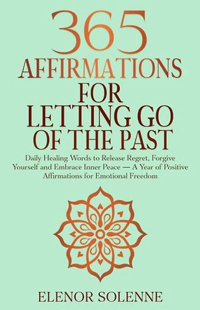 365 Affirmations for Letting Go of the Past: Daily Healing Words to Release Regret, Forgive Yourself, and Embrace Inner Peace — A Year of Positive Affirmations for Emotional Freedom
