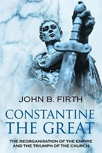 Constantine the Great: The Reorganisation of the Empire and the Triumph of the Church