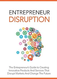 Entrepreneur Disruption: The entrepreneur's guide to creating innovate products and services that disrupt markets and change the future