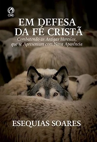 Em Defesa da Fé Cristã: Combatendo as antigas heresias, que se apresentam com nova aparência