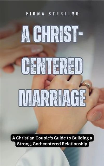A Christ-centered Marriage: A Christian Couple's Guide to Building a Strong, God-centered Relationship