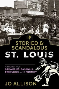 Storied & Scandalous St. Louis: A History of Breweries, Baseball, Prejudice, and Protest