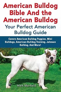 American Bulldog Bible And the Bulldog: Your Perfect Guide Covers Puppies, Mini Bulldogs, Bulldo