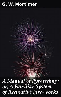 A Manual of Pyrotechny; or, A Familiar System of Recreative Fire-works: Recreating the Spark: An Explosive Guide to DIY Fireworks