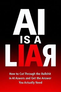 AI is a LIAR How to Cut Through the Bullshit in AI Answers and Get the Answer You Actually Need