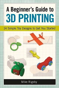 A Beginner's Guide to 3D Printing: 14 Simple Toy Designs Get You Started