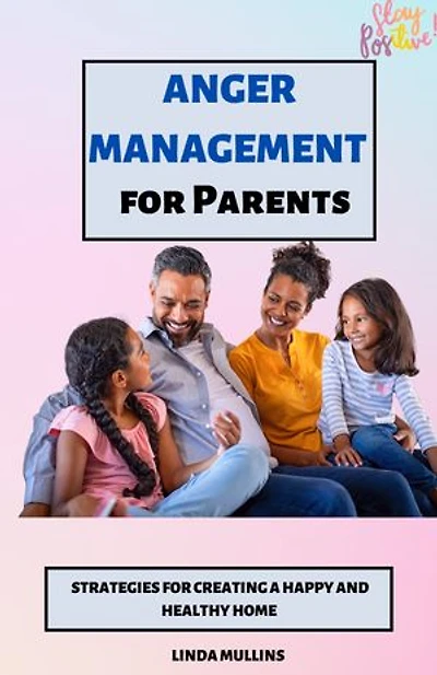 Anger Management for Parents: Strategies for Creating a Happy and Healthy Home