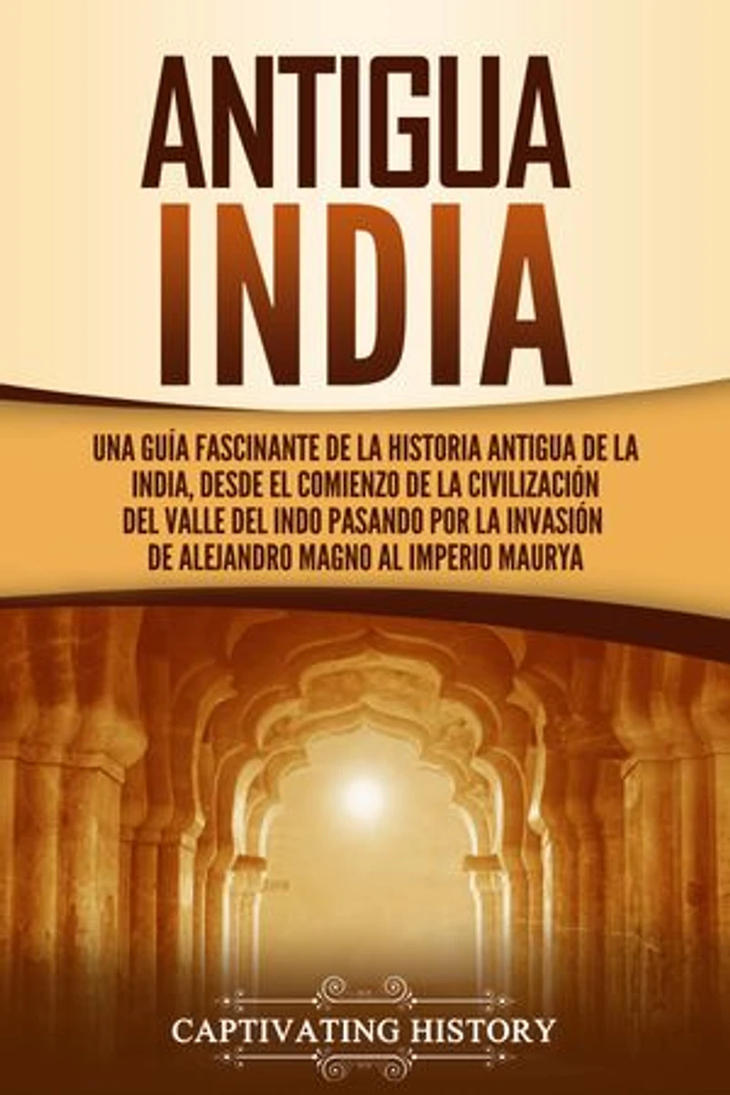 Antigua India: Una guía fascinante de la historia antigua de la India, desde el comienzo de la civilización del valle del Indo pasando por la invasión de Alejandro Magno al Imperio Maurya