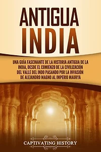 Antigua India: Una guía fascinante de la historia antigua de la India, desde el comienzo de la civilización del valle del Indo pasando por la invasión de Alejandro Magno al Imperio Maurya